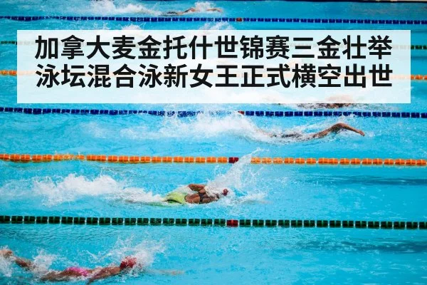 加拿大麦金托什世锦赛三金壮举 泳坛混合泳新女王正式横空出世