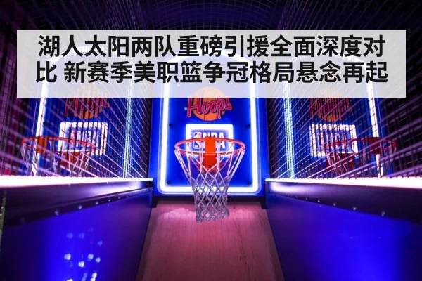 湖人太阳两队重磅引援全面深度对比 新赛季美职篮争冠格局悬念再起