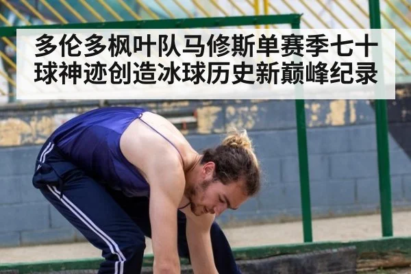 多伦多枫叶队马修斯单赛季七十球神迹创造冰球历史新巅峰纪录